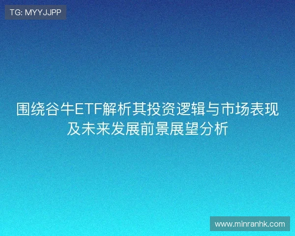 围绕谷牛ETF解析其投资逻辑与市场表现及未来发展前景展望分析